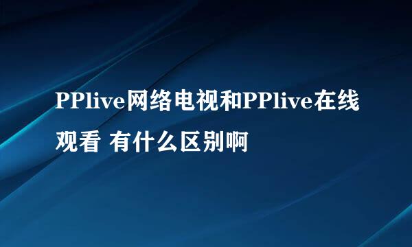 PPlive网络电视和PPlive在线观看 有什么区别啊