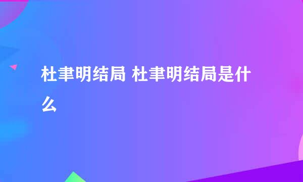 杜聿明结局 杜聿明结局是什么