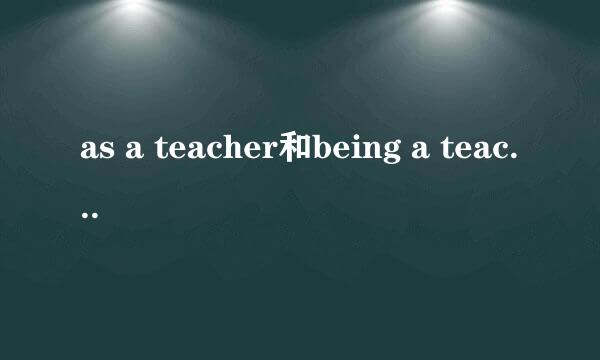 as a teacher和being a teacher 什么区别