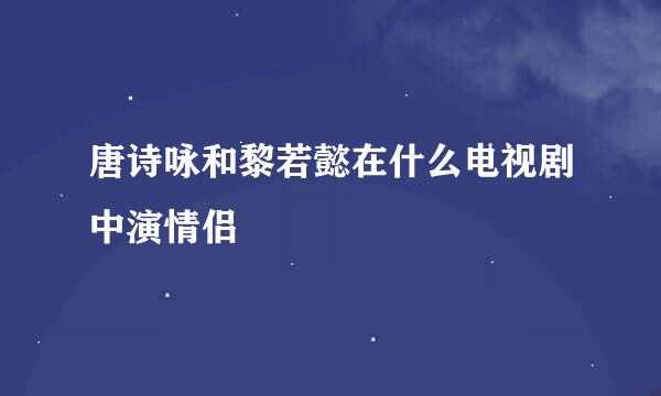 唐诗咏和黎若懿在什么电视剧中演情侣