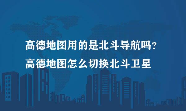 高德地图用的是北斗导航吗？高德地图怎么切换北斗卫星