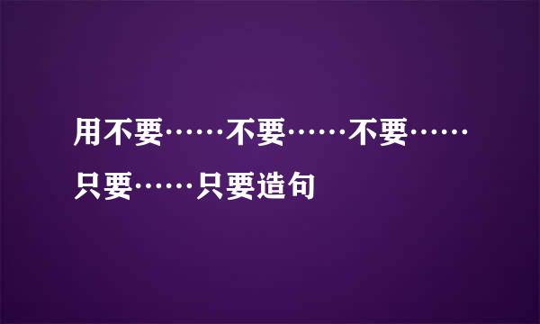 用不要……不要……不要……只要……只要造句