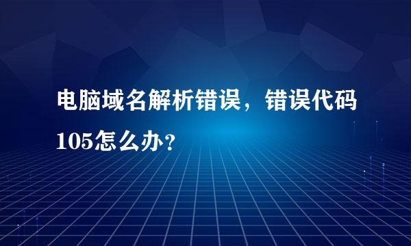 电脑域名解析错误，错误代码105怎么办？