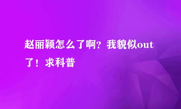 赵丽颖怎么了啊？我貌似out了！求科普