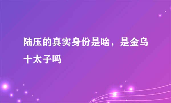 陆压的真实身份是啥，是金乌十太子吗