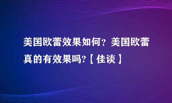 美国欧蕾效果如何？美国欧蕾真的有效果吗?【佳谈】