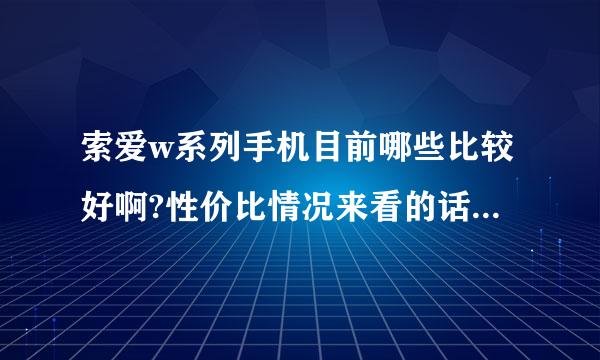 索爱w系列手机目前哪些比较好啊?性价比情况来看的话~谢谢高人指点啊!~