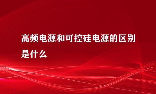 高频电源和可控硅电源的区别是什么