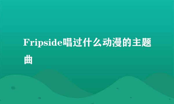 Fripside唱过什么动漫的主题曲