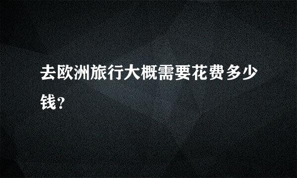 去欧洲旅行大概需要花费多少钱？