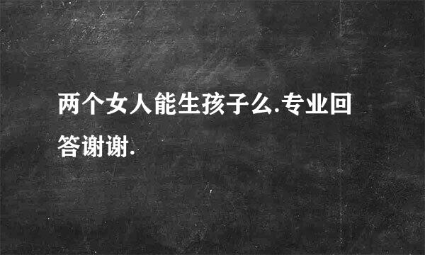 两个女人能生孩子么.专业回答谢谢.