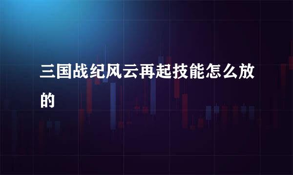 三国战纪风云再起技能怎么放的