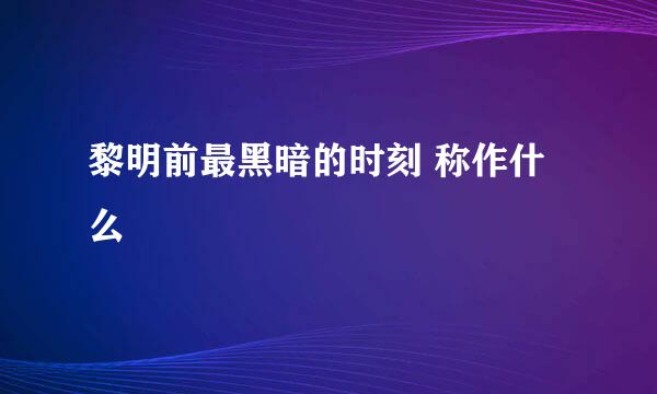 黎明前最黑暗的时刻 称作什么