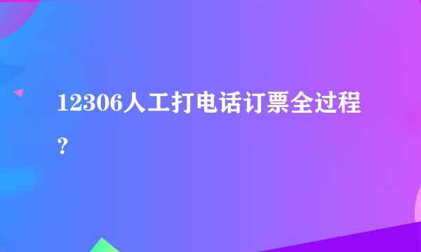 12306人工打电话订票全过程？