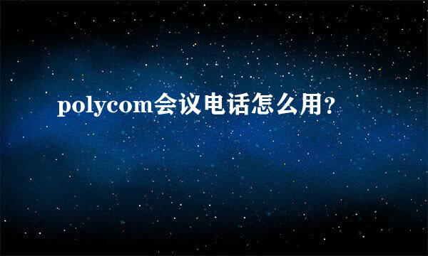 polycom会议电话怎么用？