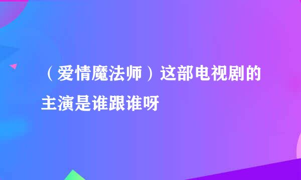 （爱情魔法师）这部电视剧的主演是谁跟谁呀