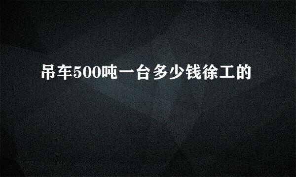 吊车500吨一台多少钱徐工的