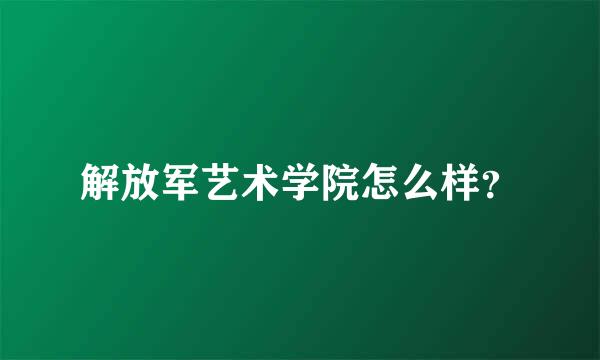 解放军艺术学院怎么样？