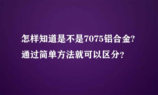 怎样知道是不是7075铝合金?通过简单方法就可以区分？