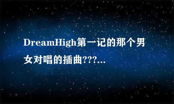 DreamHigh第一记的那个男女对唱的插曲????求歌名