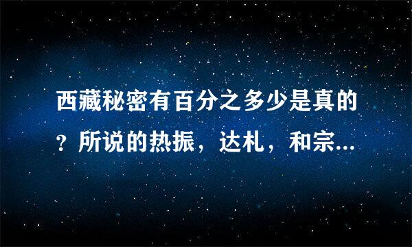 西藏秘密有百分之多少是真的？所说的热振，达札，和宗教信仰都是真的吗