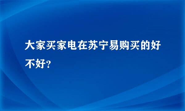 大家买家电在苏宁易购买的好不好？