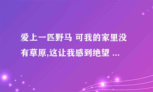 爱上一匹野马 可我的家里没有草原,这让我感到绝望 是什么意思