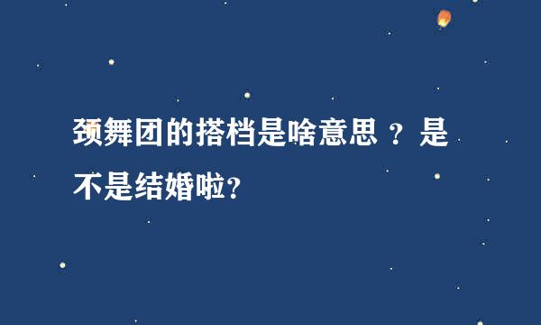 颈舞团的搭档是啥意思 ？是不是结婚啦？