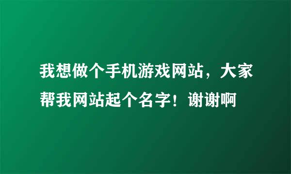 我想做个手机游戏网站，大家帮我网站起个名字！谢谢啊