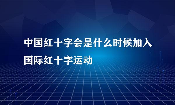 中国红十字会是什么时候加入国际红十字运动