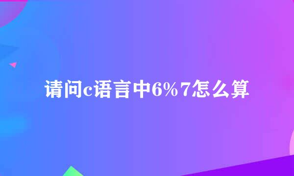 请问c语言中6%7怎么算