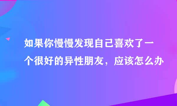 如果你慢慢发现自己喜欢了一个很好的异性朋友，应该怎么办