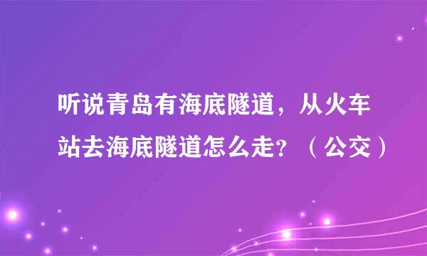 听说青岛有海底隧道，从火车站去海底隧道怎么走？（公交）