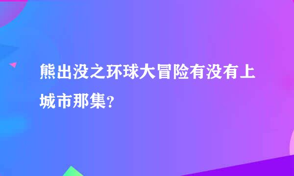 熊出没之环球大冒险有没有上城市那集？