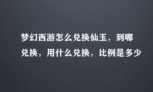 梦幻西游怎么兑换仙玉，到哪兑换，用什么兑换，比例是多少