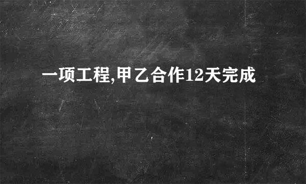 一项工程,甲乙合作12天完成