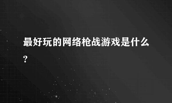 最好玩的网络枪战游戏是什么?