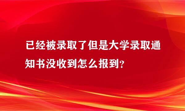 已经被录取了但是大学录取通知书没收到怎么报到？