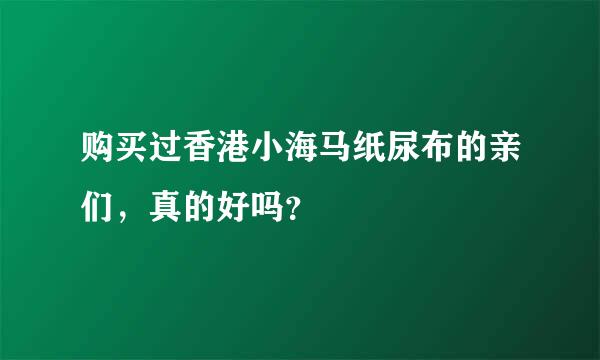 购买过香港小海马纸尿布的亲们，真的好吗？