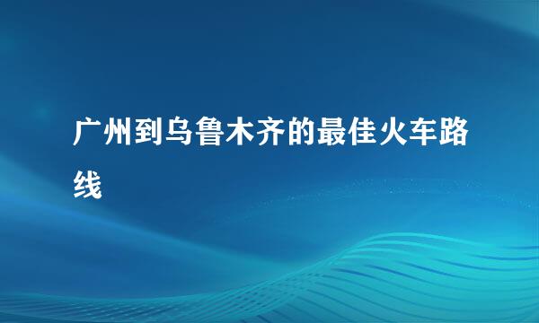 广州到乌鲁木齐的最佳火车路线