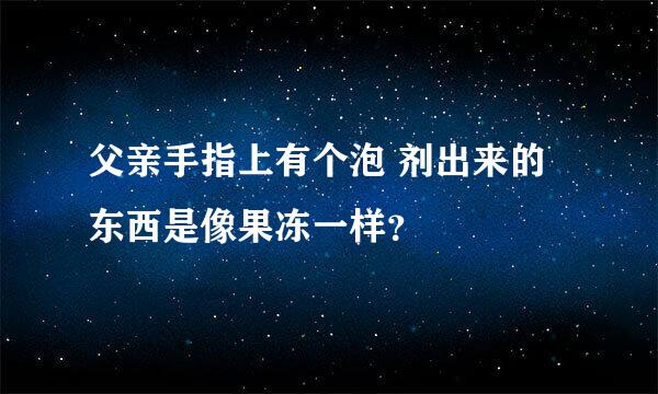 父亲手指上有个泡 剂出来的东西是像果冻一样？