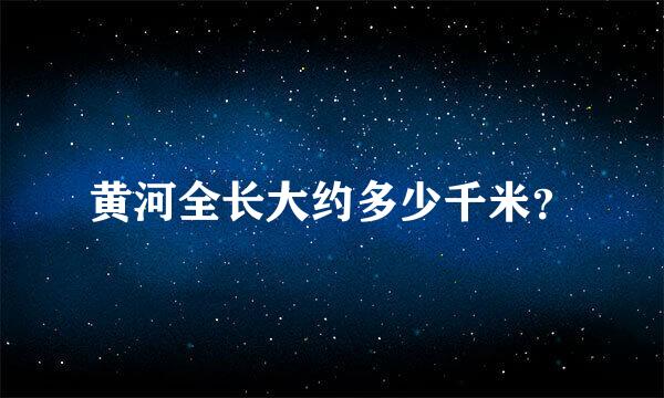 黄河全长大约多少千米？