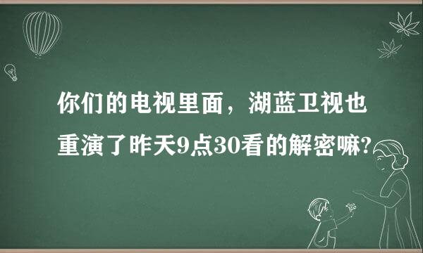 你们的电视里面，湖蓝卫视也重演了昨天9点30看的解密嘛?