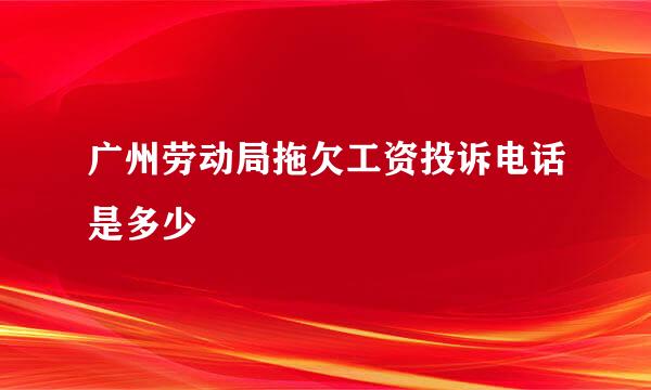 广州劳动局拖欠工资投诉电话是多少