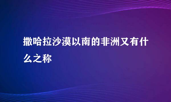 撒哈拉沙漠以南的非洲又有什么之称