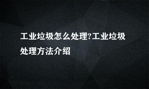 工业垃圾怎么处理?工业垃圾处理方法介绍