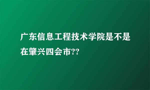 广东信息工程技术学院是不是在肇兴四会市??