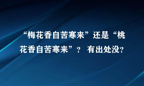 “梅花香自苦寒来”还是“桃花香自苦寒来”？ 有出处没？