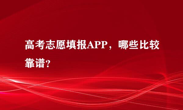 高考志愿填报APP，哪些比较靠谱？