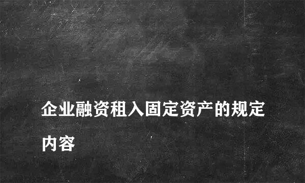 
企业融资租入固定资产的规定内容
